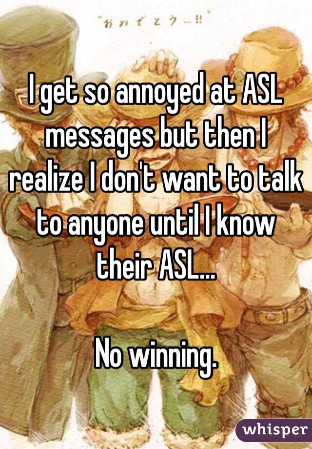 I get so annoyed at ASL messages but then I realize I don't want to talk to anyone until I know their ASL... 

No winning.