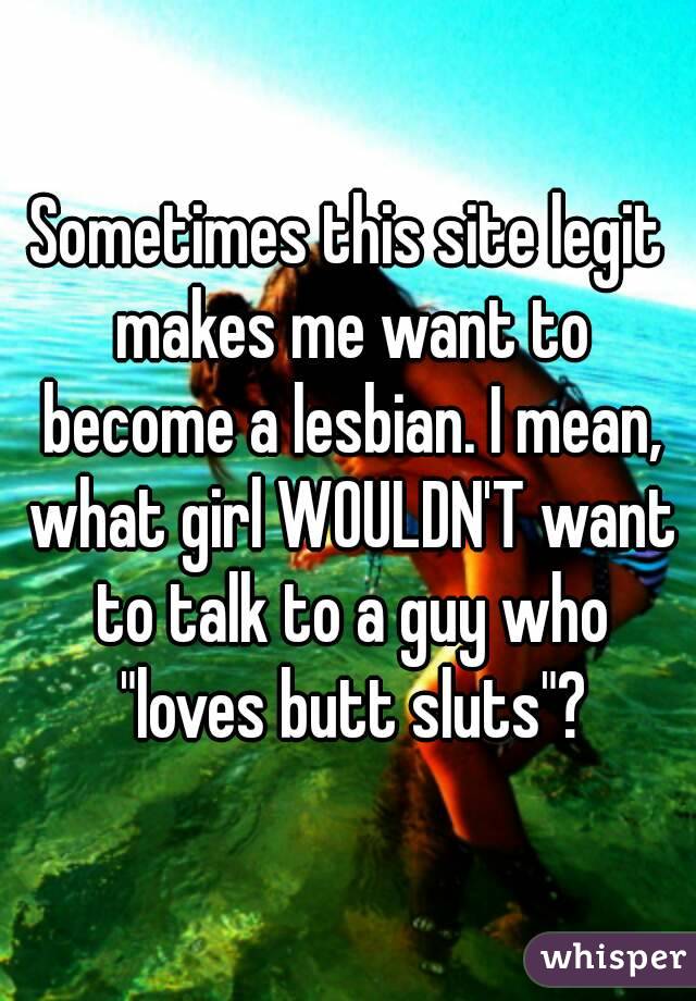 Sometimes this site legit makes me want to become a lesbian. I mean, what girl WOULDN'T want to talk to a guy who "loves butt sluts"?