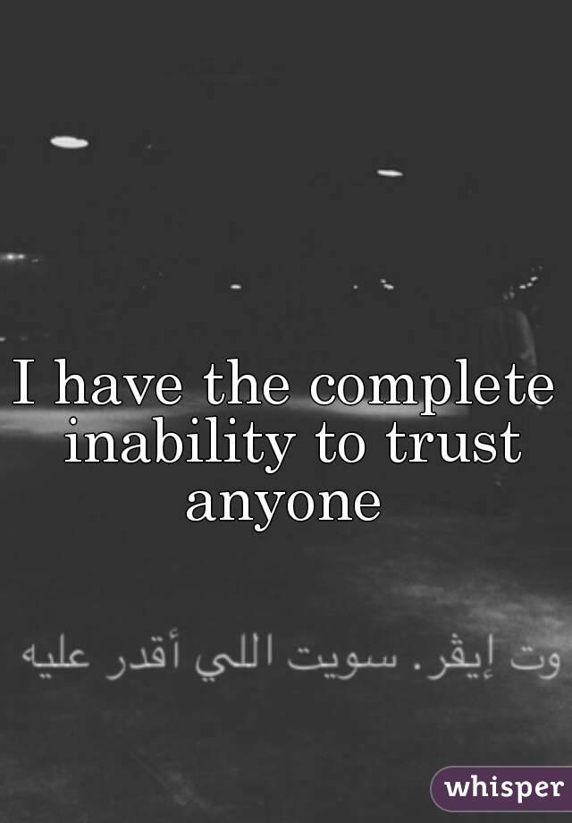 I have the complete inability to trust anyone 