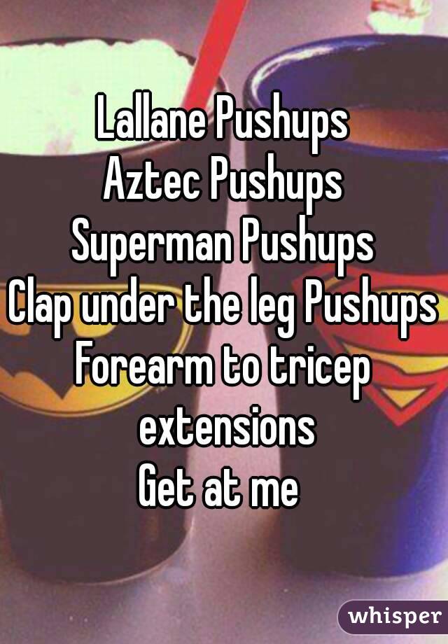 Lallane Pushups
Aztec Pushups
Superman Pushups
Clap under the leg Pushups
Forearm to tricep extensions
Get at me 