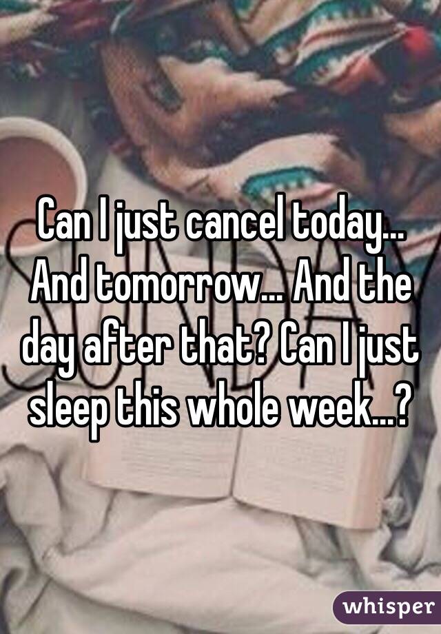 Can I just cancel today... And tomorrow... And the day after that? Can I just sleep this whole week...?