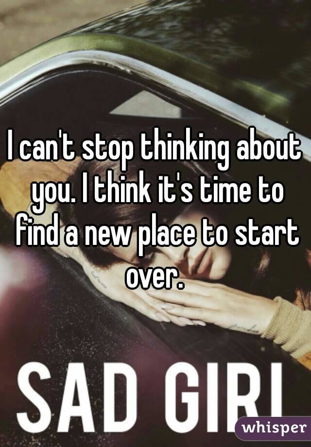 I can't stop thinking about you. I think it's time to find a new place to start over. 