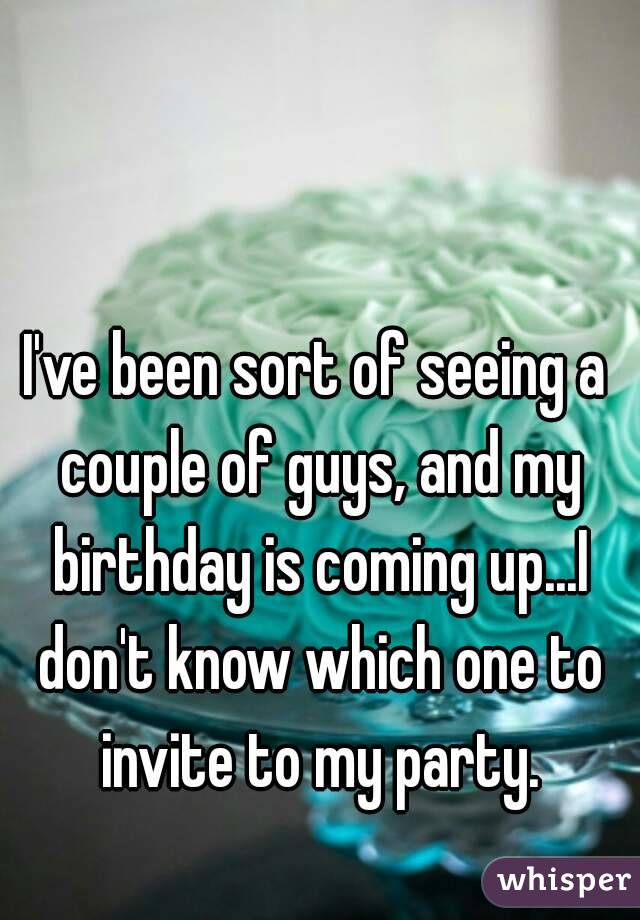 I've been sort of seeing a couple of guys, and my birthday is coming up...I don't know which one to invite to my party.