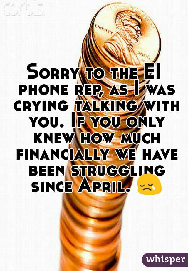 Sorry to the EI phone rep, as I was crying talking with you. If you only knew how much financially we have been struggling since April. 😢