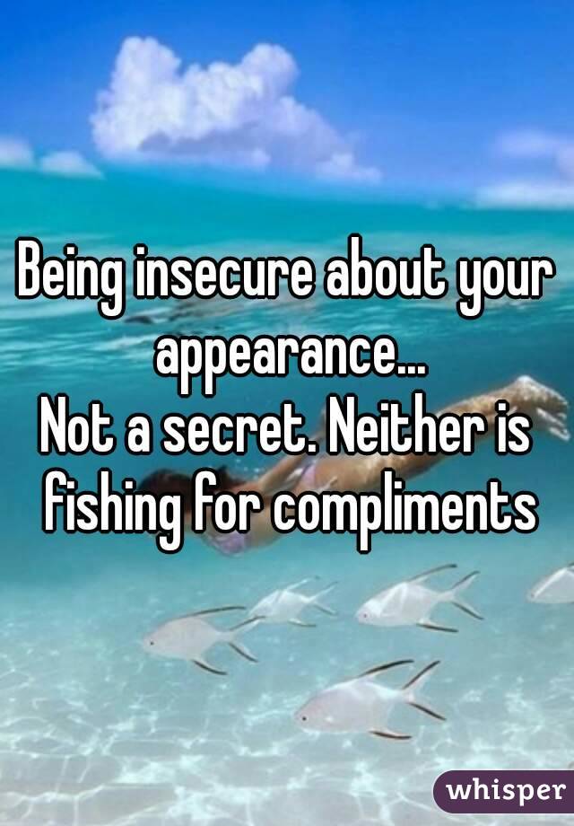 Being insecure about your appearance...
Not a secret. Neither is fishing for compliments