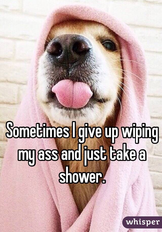 Sometimes I give up wiping my ass and just take a shower. 