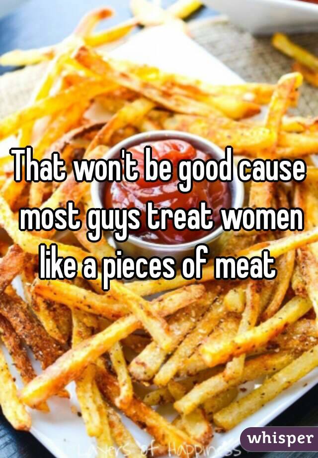 That won't be good cause most guys treat women like a pieces of meat 