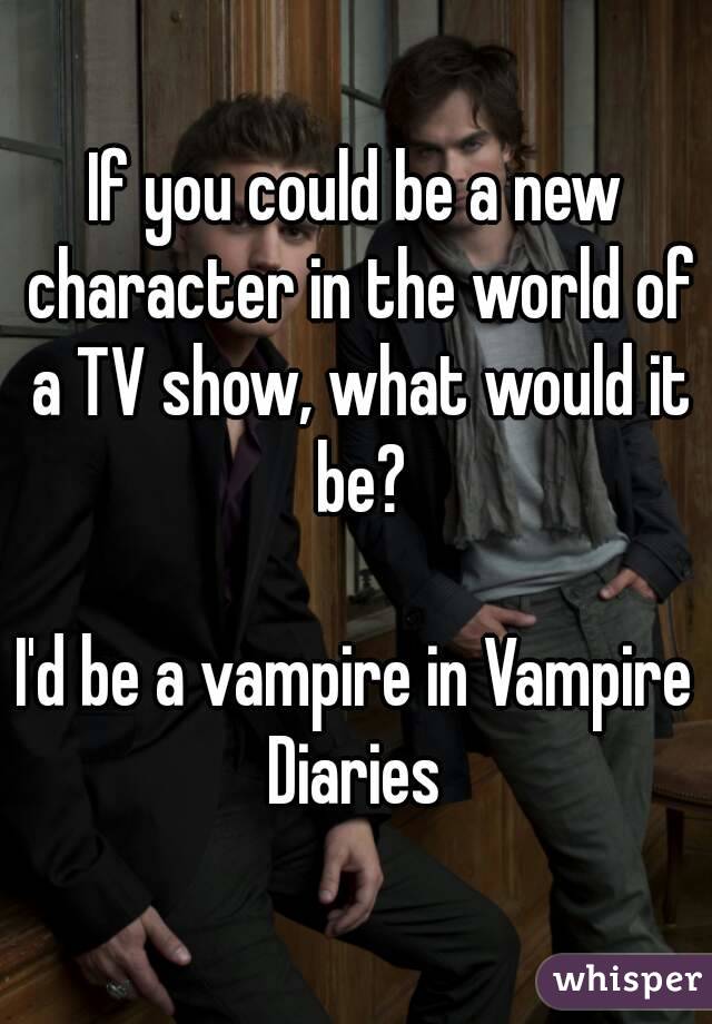 If you could be a new character in the world of a TV show, what would it be?

I'd be a vampire in Vampire Diaries 