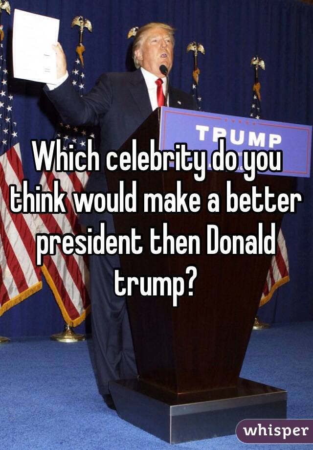 Which celebrity do you think would make a better president then Donald trump?