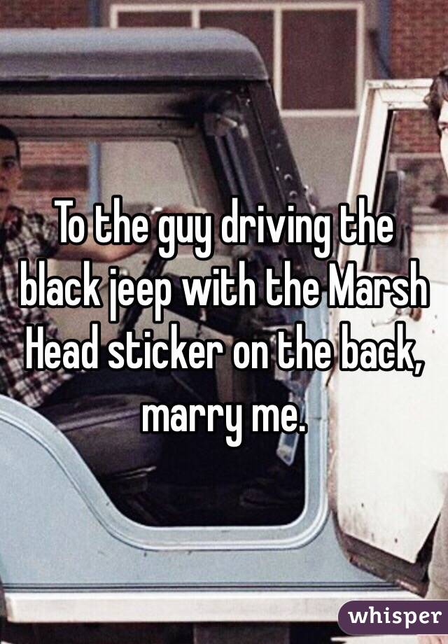To the guy driving the black jeep with the Marsh Head sticker on the back, marry me. 