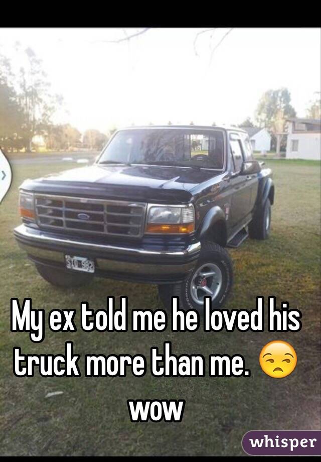 My ex told me he loved his truck more than me. 😒 wow 