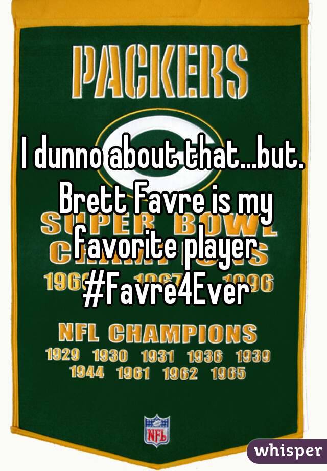 I dunno about that...but. Brett Favre is my favorite player #Favre4Ever