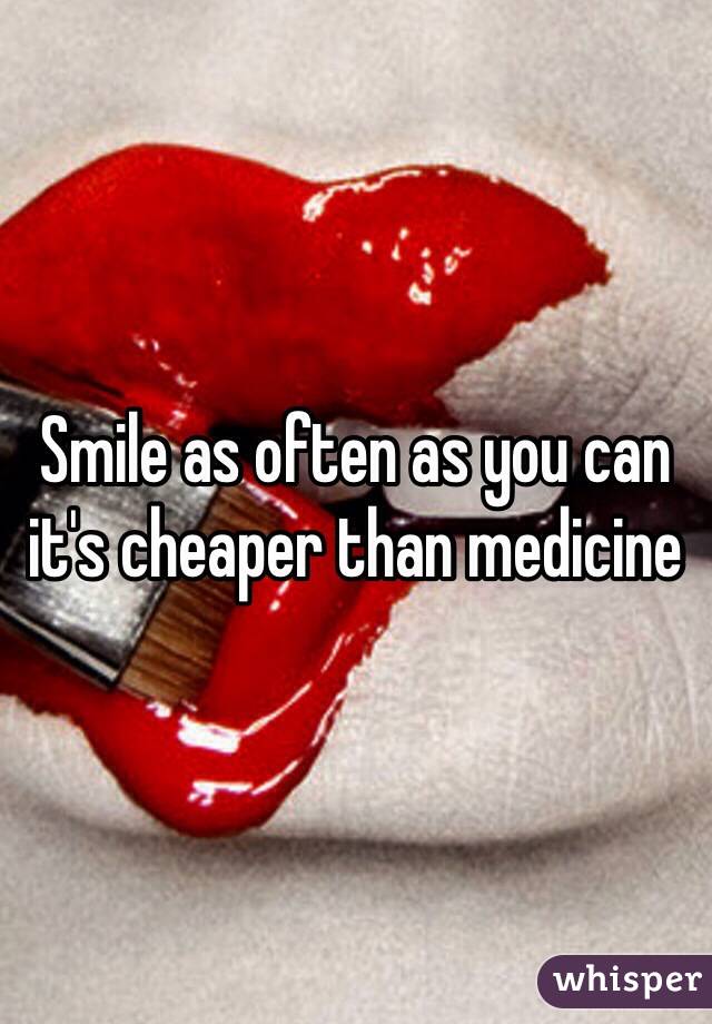 Smile as often as you can it's cheaper than medicine 