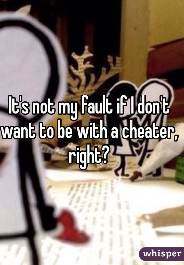 It's not my fault if I don't want to be with a cheater, right? 
