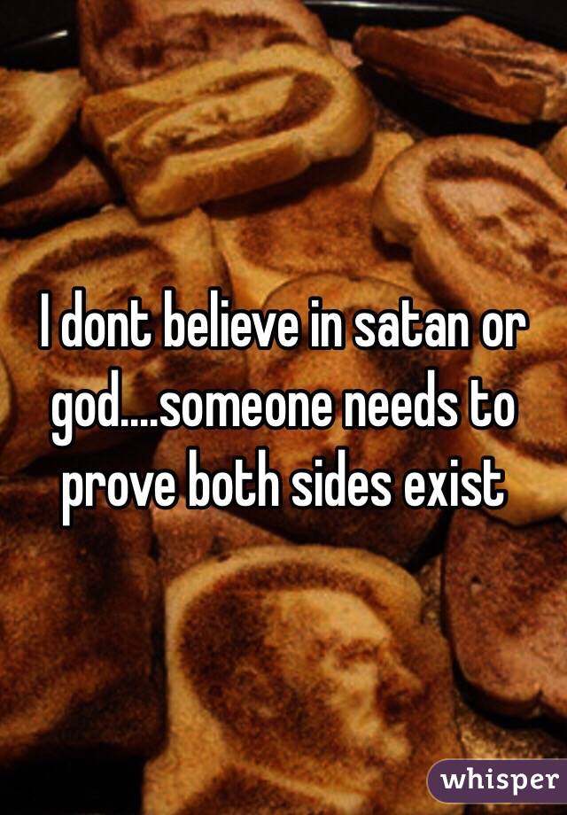 I dont believe in satan or god....someone needs to prove both sides exist 