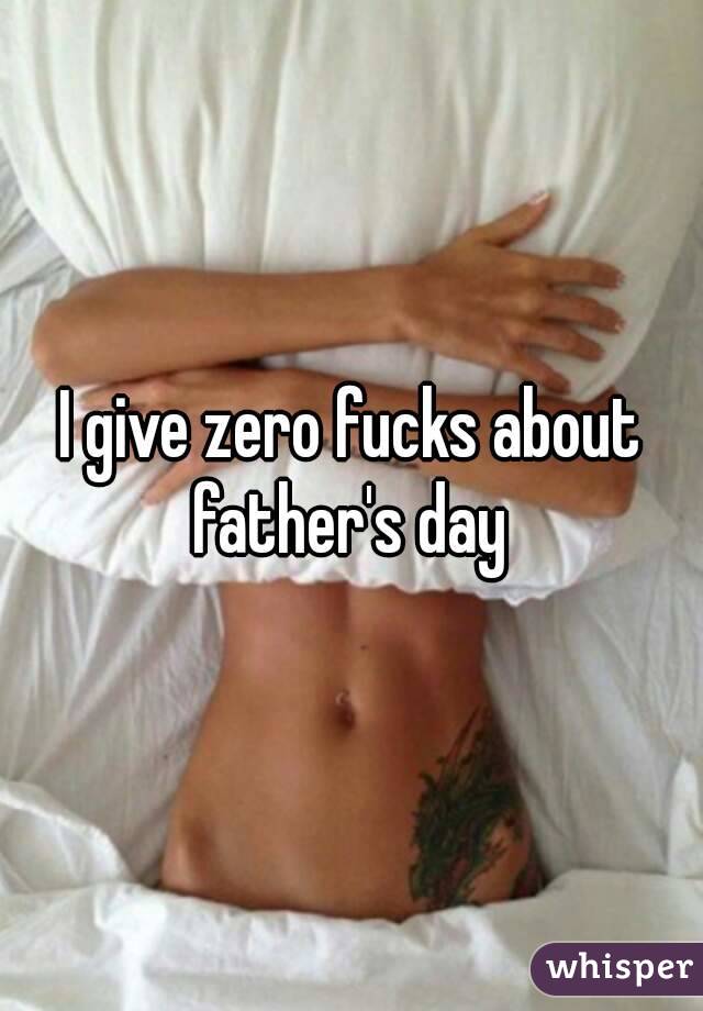 I give zero fucks about father's day 