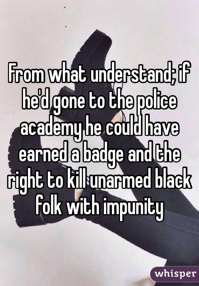 From what understand; if he'd gone to the police academy he could have earned a badge and the right to kill unarmed black folk with impunity 