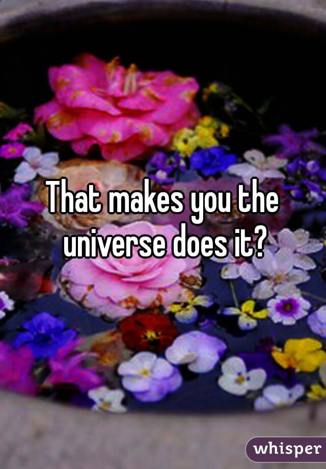 That makes you the universe does it?