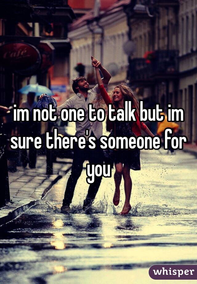 im not one to talk but im sure there's someone for you