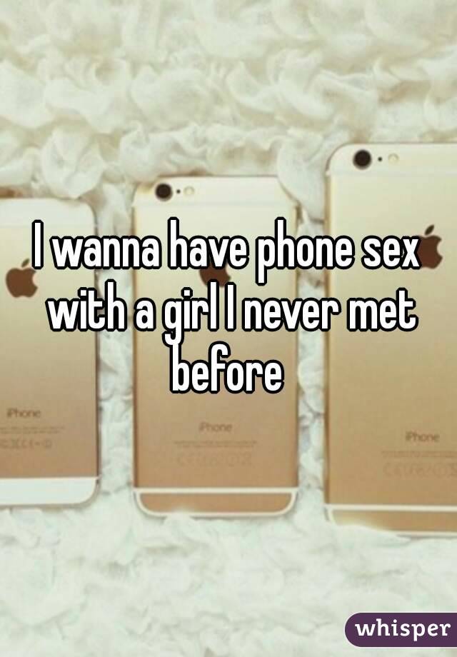 I wanna have phone sex with a girl I never met before 