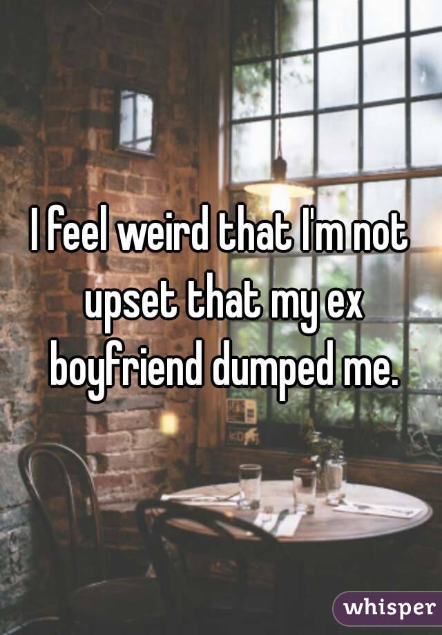 I feel weird that I'm not upset that my ex boyfriend dumped me.