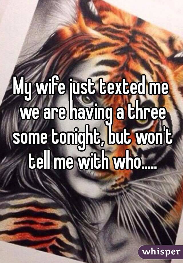 My wife just texted me we are having a three some tonight, but won't tell me with who.....