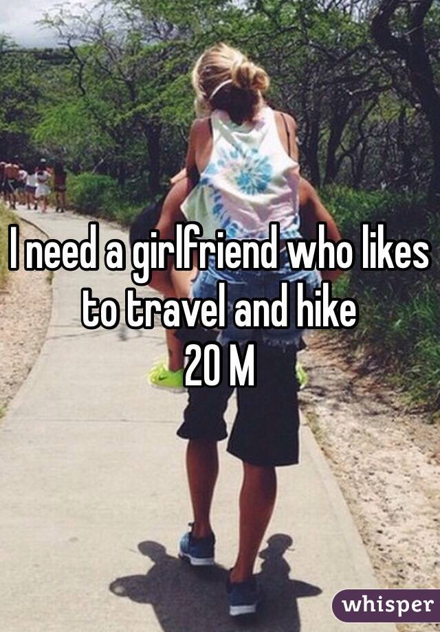 I need a girlfriend who likes to travel and hike 
20 M