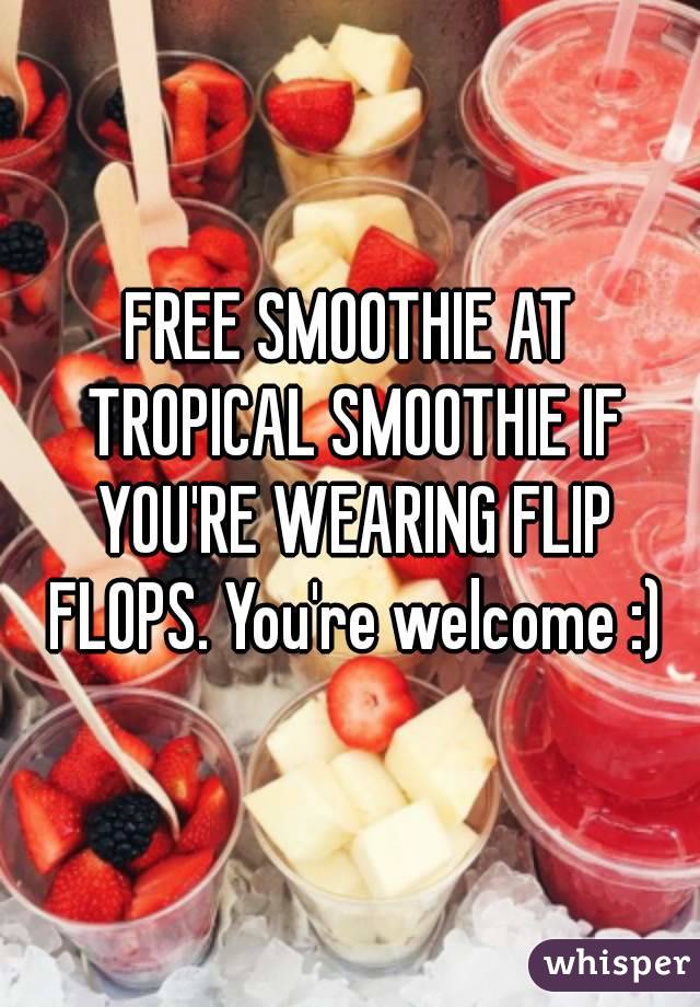 FREE SMOOTHIE AT TROPICAL SMOOTHIE IF YOU'RE WEARING FLIP FLOPS. You're welcome :)