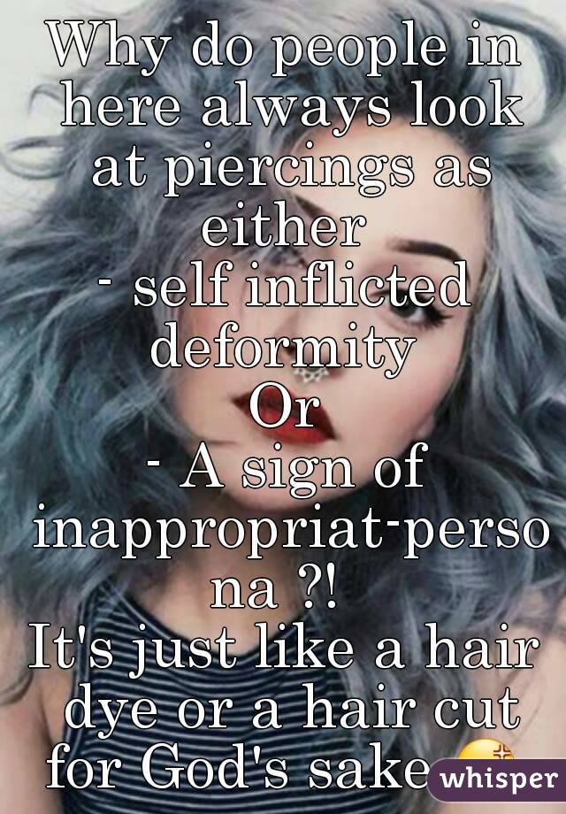 Why do people in here always look at piercings as either 
- self inflicted deformity 
Or
- A sign of inappropriat-persona ?! 
It's just like a hair dye or a hair cut for God's sake 😡  
