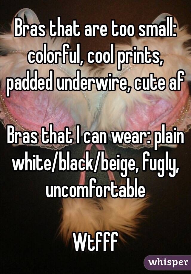 Bras that are too small: colorful, cool prints, padded underwire, cute af

Bras that I can wear: plain white/black/beige, fugly, uncomfortable 

Wtfff