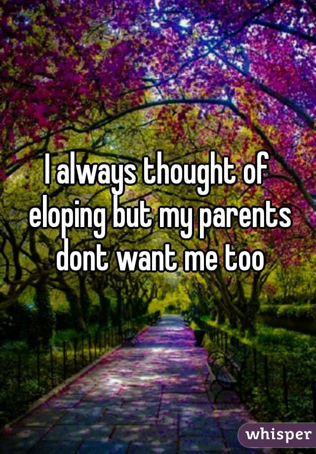 I always thought of eloping but my parents dont want me too