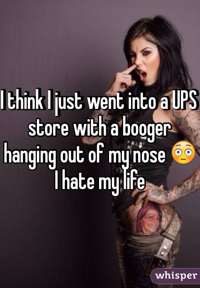 I think I just went into a UPS store with a booger hanging out of my nose 😳 I hate my life