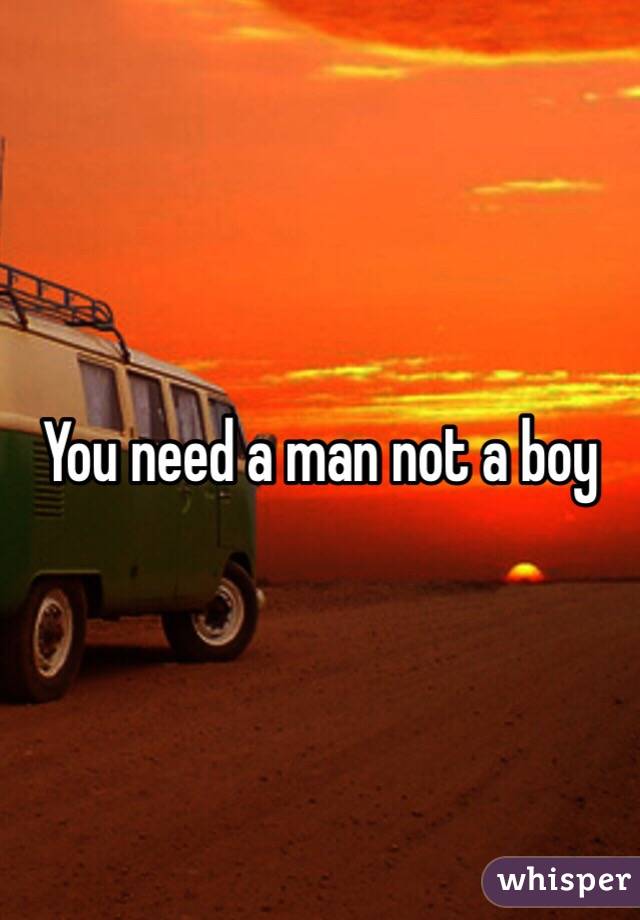 You need a man not a boy 