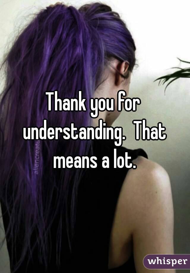 Thank you for understanding.  That means a lot.