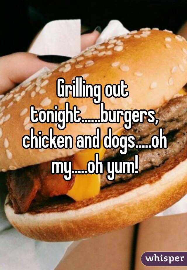 Grilling out tonight......burgers, chicken and dogs.....oh my.....oh yum!