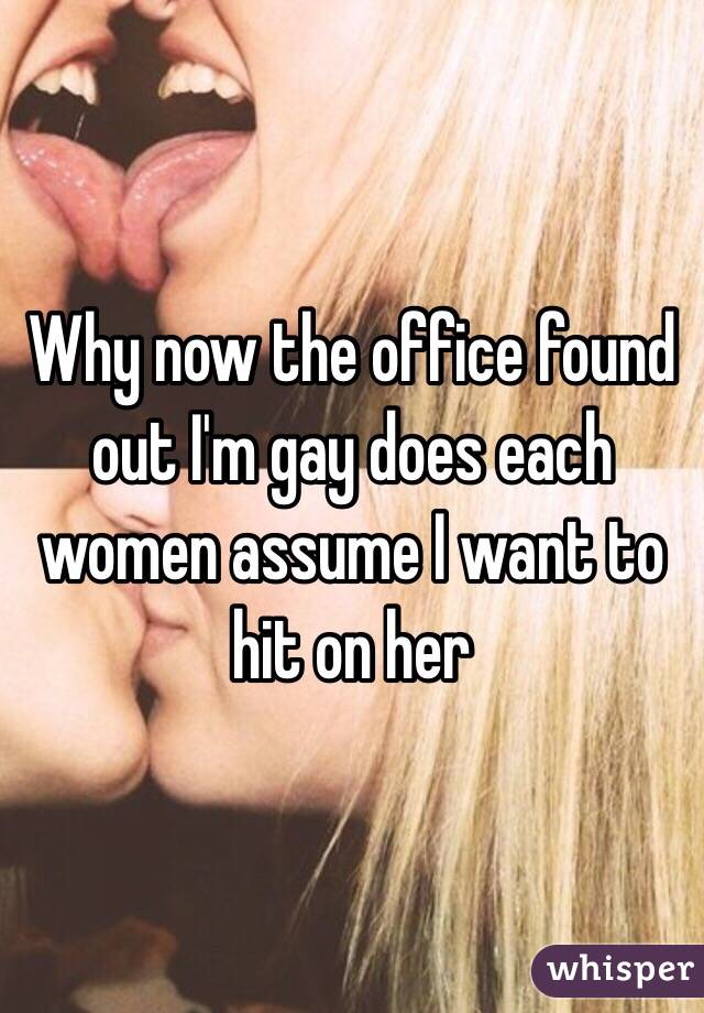 Why now the office found out I'm gay does each women assume I want to hit on her 