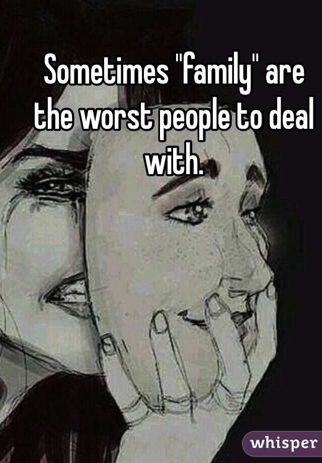 Sometimes "family" are the worst people to deal with. 