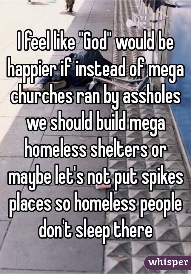 I feel like "God" would be happier if instead of mega churches ran by assholes we should build mega homeless shelters or maybe let's not put spikes places so homeless people don't sleep there 