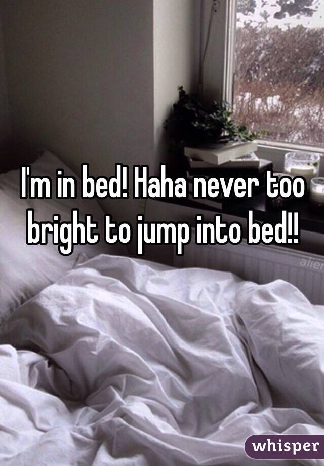 I'm in bed! Haha never too bright to jump into bed!!