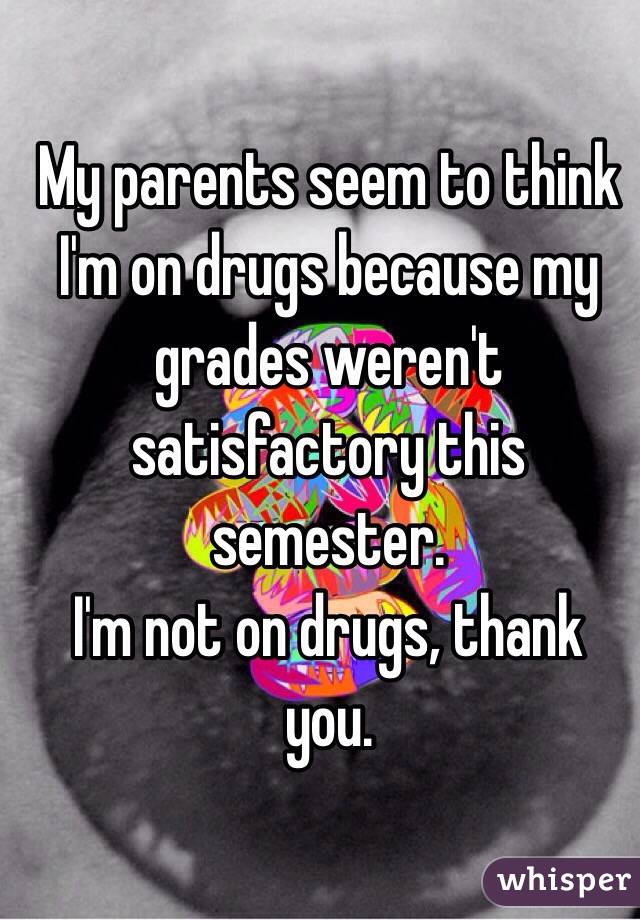 My parents seem to think I'm on drugs because my grades weren't satisfactory this semester. 
I'm not on drugs, thank you. 
