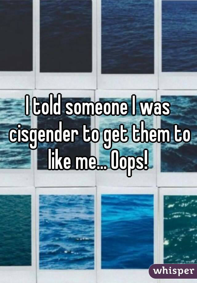 I told someone I was cisgender to get them to like me... Oops! 