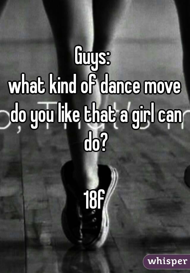 Guys: 
what kind of dance move do you like that a girl can do?

18f