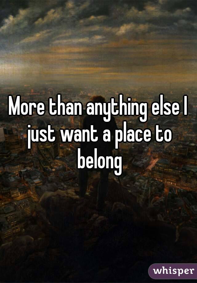 More than anything else I just want a place to belong