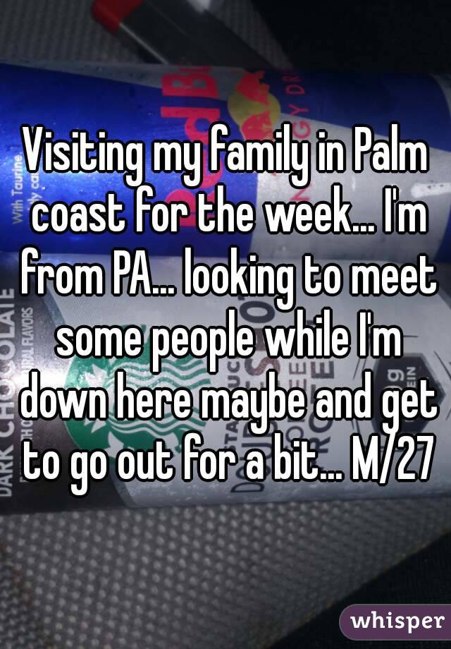 Visiting my family in Palm coast for the week... I'm from PA... looking to meet some people while I'm down here maybe and get to go out for a bit... M/27