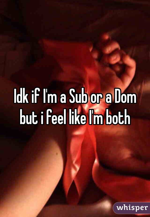 Idk if I'm a Sub or a Dom but i feel like I'm both
