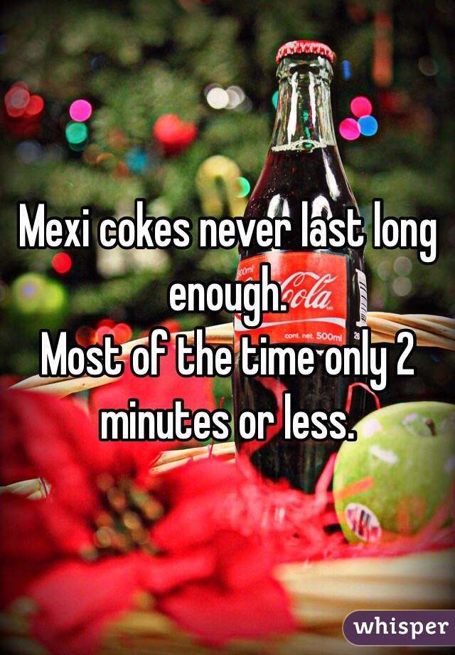 Mexi cokes never last long enough. 
Most of the time only 2 minutes or less. 