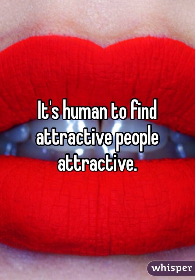 It's human to find attractive people attractive. 