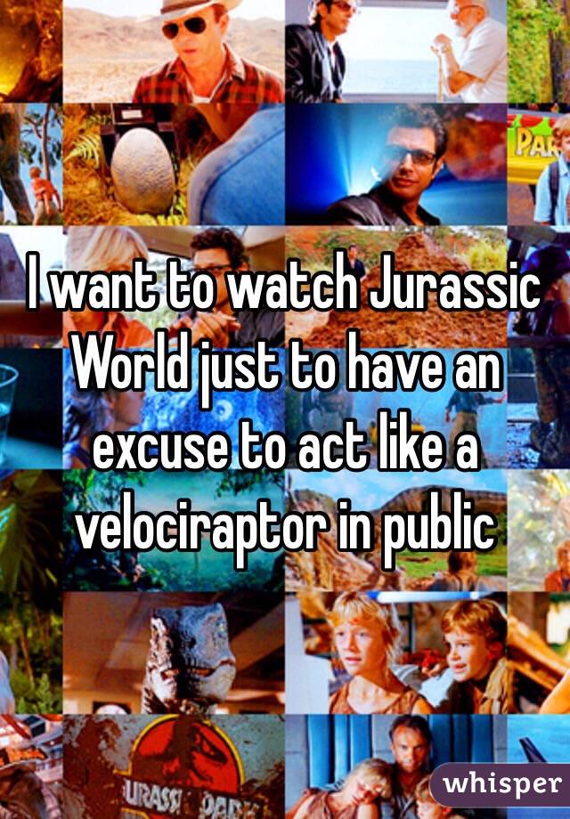 I want to watch Jurassic World just to have an excuse to act like a velociraptor in public