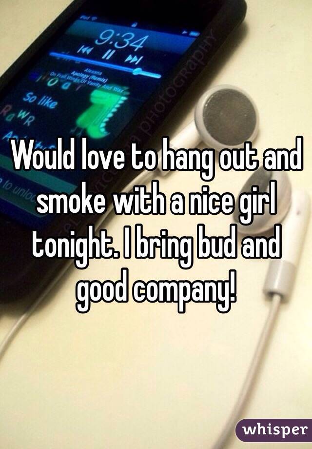 Would love to hang out and smoke with a nice girl tonight. I bring bud and good company! 