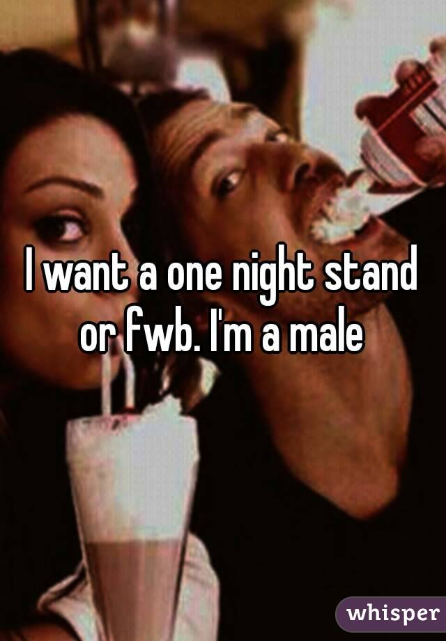 I want a one night stand or fwb. I'm a male 